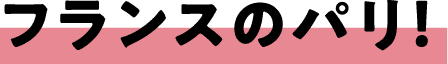 フランスのパリ！